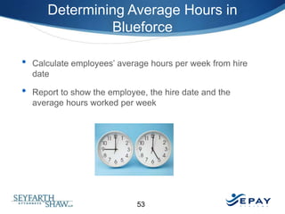 Determining Average Hours in
Blueforce
•
•

Calculate employees’ average hours per week from hire
date
Report to show the employee, the hire date and the
average hours worked per week

53

 