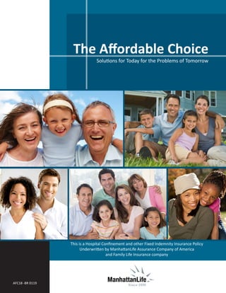 The Affordable Choice
Solutions for Today for the Problems of Tomorrow
AFC18 -BR 0119
This is a Hospital Confinement and other Fixed Indemnity Insurance Policy
Underwritten by ManhattanLife Assurance Company of America
and Family Life Insurance company
ManhattanLifeSM
Since 1850
 