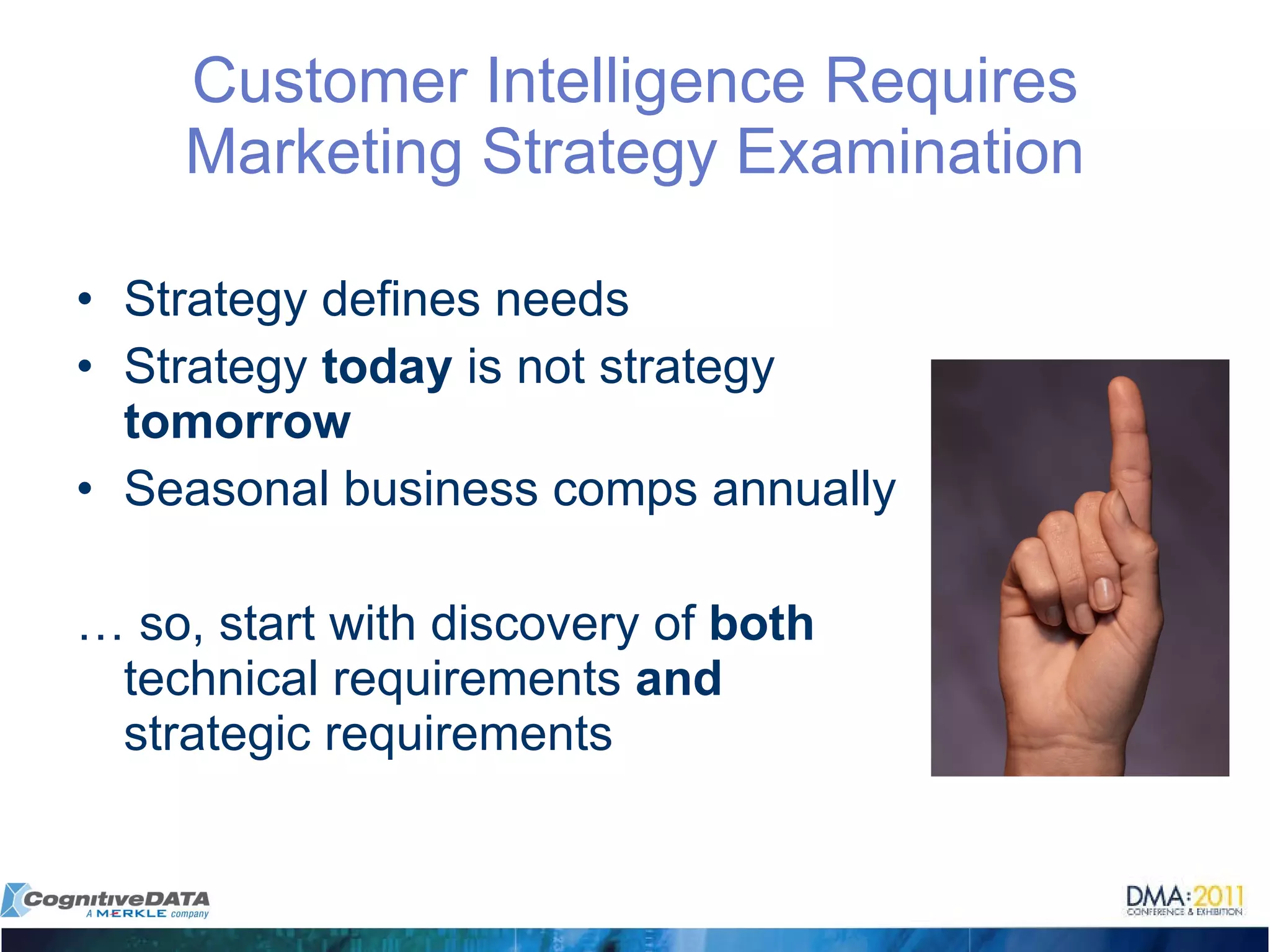 Customer Intelligence Requires Marketing Strategy Examination Strategy defines needs Strategy  today  is not strategy  tomorrow Seasonal business comps annually …  so, start with discovery of  both  technical requirements  and  strategic requirements 