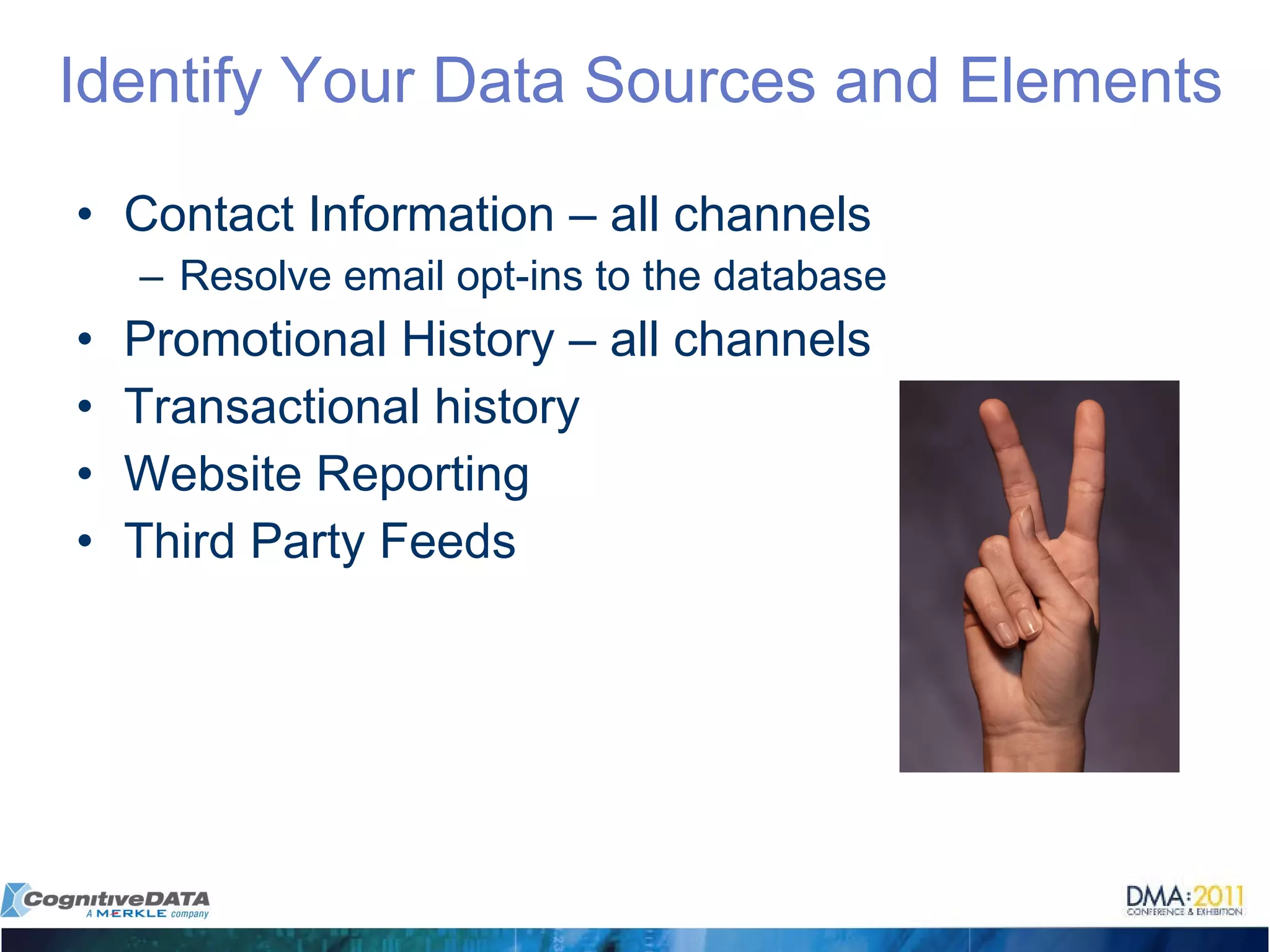 Identify Your Data Sources and Elements Contact Information – all channels Resolve email opt-ins to the database Promotional History – all channels Transactional history Website Reporting Third Party Feeds 