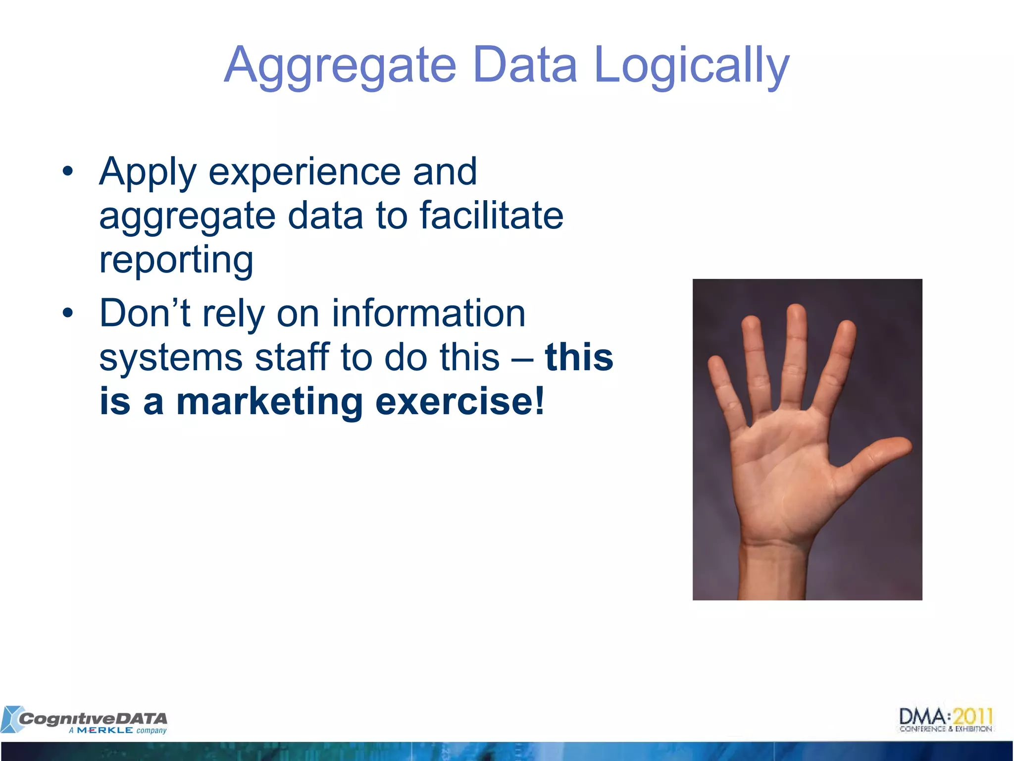 Aggregate Data Logically Apply experience and aggregate data to facilitate reporting Don’t rely on information systems staff to do this –  this is a marketing exercise! 