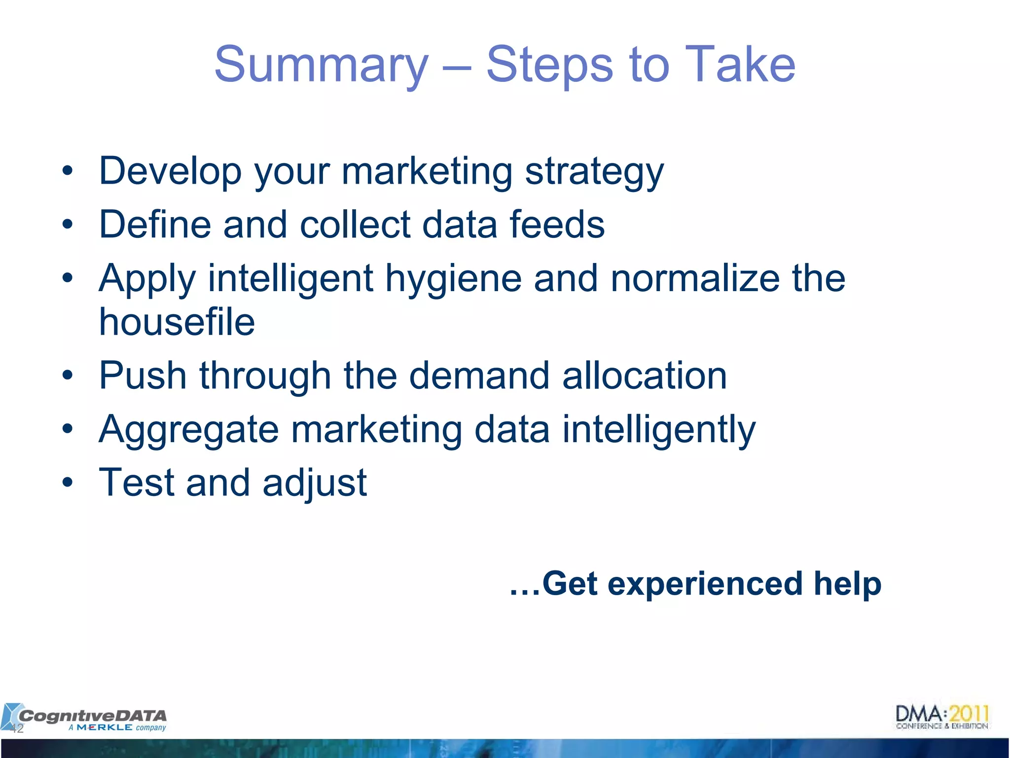 Develop your marketing strategy Define and collect data feeds Apply intelligent hygiene and normalize the housefile Push through the demand allocation Aggregate marketing data intelligently Test and adjust Summary – Steps to Take … Get experienced help 