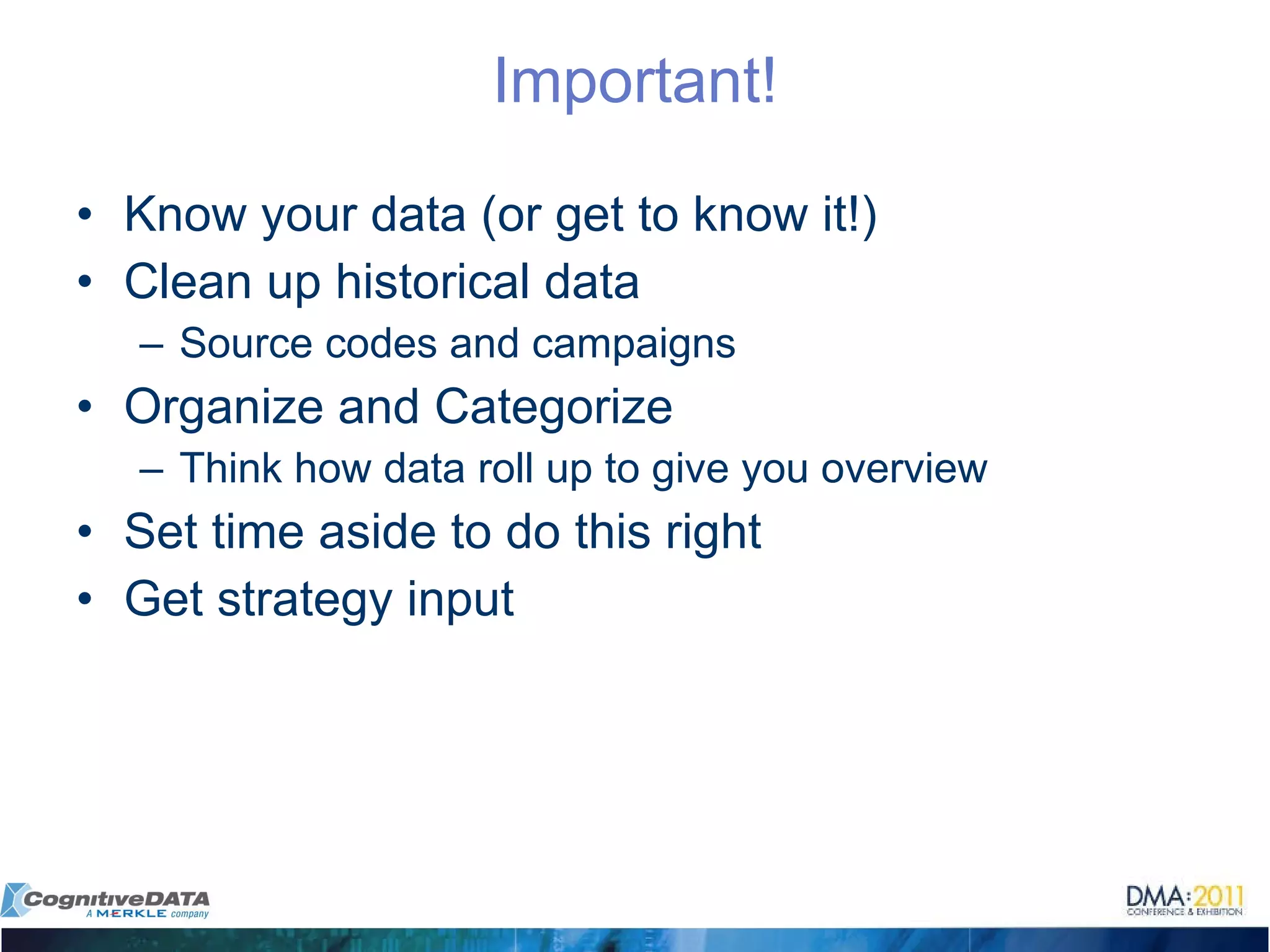 Important! Know your data (or get to know it!) Clean up historical data Source codes and campaigns Organize and Categorize Think how data roll up to give you overview Set time aside to do this right Get strategy input 