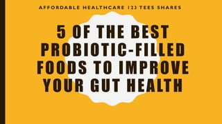 5 OF THE BEST
PROBIOTIC-FILLED
FOODS TO IMPROVE
YOUR GUT HEALTH
A F F O R DA B L E H E A LT H C A R E 1 2 3 T E E S S H A R E S
 