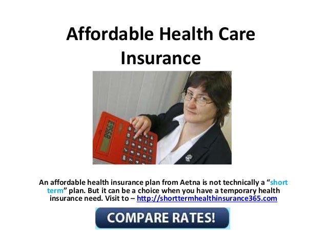 Affordable Health Care
Insurance
An affordable health insurance plan from Aetna is not technically a “short
term” plan. But it can be a choice when you have a temporary health
insurance need. Visit to – http://shorttermhealthinsurance365.com
 