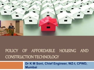 POLICY OF AFFORDABLE HOUSING AND
CONSTRUCTIONTECHNOLOGY
Dr K M Soni, Chief Engineer, WZ-I, CPWD,
Mumbai
 