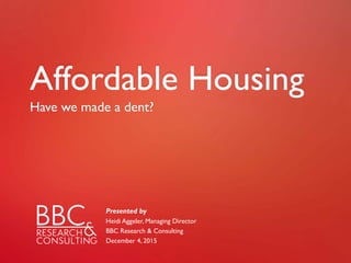 Affordable Housing
Have we made a dent?
Presented by
Heidi Aggeler, Managing Director
BBC Research & Consulting
December 4, 2015
 