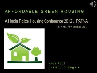 A F F O R D A B L E G R E E N H O U S I N G
All India Police Housing Conference 2012 , PATNA
10TH AND 11TH MARCH 2012
a r c h i t e c t
p r a m o d c h a u g u l e
 