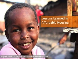 Lessons Learned in
Affordable Housing

Wagane Diouf, CEO Urbanis Africa – www.urbanisafrica.com

 