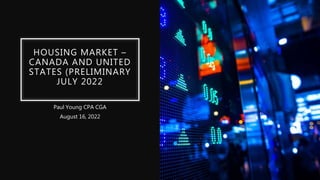 HOUSING MARKET –
CANADA AND UNITED
STATES (PRELIMINARY
JULY 2022
Paul Young CPA CGA
August 16, 2022
 