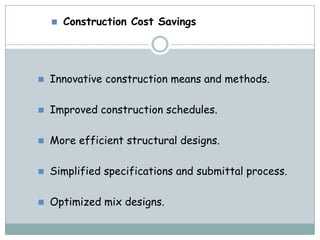    Construction Cost Savings




   Innovative construction means and methods.

   Improved construction schedules.

   More efficient structural designs.

   Simplified specifications and submittal process.

   Optimized mix designs.
 