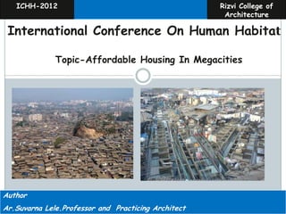 ICHH-2012                                            Rizvi College of
                                                         Architecture

 International Conference On Human Habitat

              Topic-Affordable Housing In Megacities




Author                                                 Ar.Suvarna Lele
Ar.Suvarna Lele.Professor and Practicing Architect   Ar,Sarita Deshpande
 