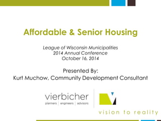Affordable & Senior Housing 
League of Wisconsin Municipalities 
2014 Annual Conference 
October 16, 2014 
Presented By: 
Kurt Muchow, Community Development Consultant 
v i s i o n t o r e a l i t y 
 