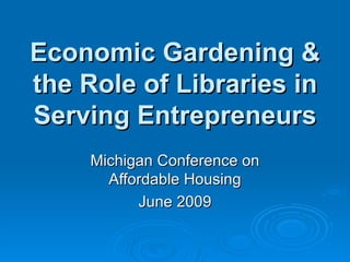 Economic Gardening & the Role of Libraries in Serving Entrepreneurs Michigan Conference on Affordable Housing June 2009 