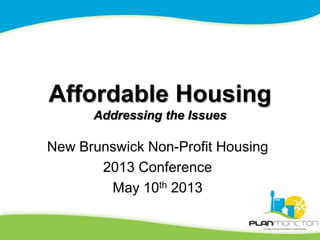 Affordable Housing
Addressing the Issues
New Brunswick Non-Profit Housing
2013 Conference
May 10th 2013
 