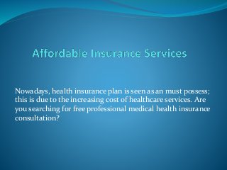 Nowadays, health insurance plan is seen as an must possess;
this is due to the increasing cost of healthcare services. Are
you searching for free professional medical health insurance
consultation?
 