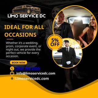 Whether it’s a wedding,
prom, corporate event, or
night out, we provide the
perfect vehicle for every
occasion.
BOOK NOW
IDEAL FOR ALL
OCCASIONS
5%
OFF
(202) 765-2355
Limoservicedc.com
info@limoservicedc.com
 