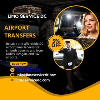 Reliable and affordable DC
airport limo services for
smooth travel to and from
Dulles, Reagan, and BWI
airports.
BOOK NOW
AIRPORT
TRANSFERS
5%
OFF
(202) 765-2355
Limoservicedc.com
info@limoservicedc.com
 