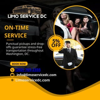 Punctual pickups and drop-
offs guarantee stress-free
transportation throughout
Washington, DC.
BOOK NOW
ON-TIME
SERVICE
5%
OFF
(202) 765-2355
Limoservicedc.com
info@limoservicedc.com
 