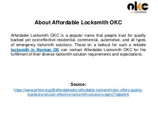 About Affordable Locksmith OKC
Affordable Locksmith OKC is a popular name that people trust for quality
backed yet cost-effective residential, commercial, automotive, and all types
of emergency locksmith solutions. Those on a lookout for such a reliable
locksmith in Norman OK can contact Affordable Locksmith OKC for the
fulfillment of their diverse locksmith solution requirements and expectations.
Source:
https://www.prfree.org/@affordableokc/affordable-locksmith-okc-offers-quality-
backed-and-cost-effective-locksmith-solutions-eqmj7nq6wkr6
 