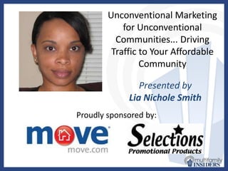 Unconventional Marketing for Unconventional Communities... Driving Traffic to Your Affordable Community Do not worry about filling in this slide.  We will do everything – just keep it here as a placeholder. Presented by Lia Nichole Smith Proudly sponsored by: 
