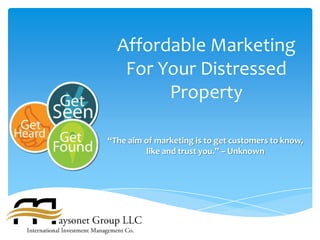 Affordable Marketing
   For Your Distressed
        Property

“The aim of marketing is to get customers to know,
         like and trust you.” ~ Unknown
 