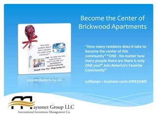 Become the Center of
                         Brickwood Apartments

                          “How many residents does it take to
                          become the center of this
                          community” “ONE - No matter how
                          many people there are there is only
                          ONE you!” Join America’s Favorite
                          Community”

source Baskets by Jill    Lollipops + business card=AWESOME
 