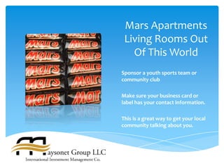 Mars Apartments
 Living Rooms Out
   Of This World
Sponsor a youth sports team or
community club

Make sure your business card or
label has your contact information.

This is a great way to get your local
community talking about you.
 
