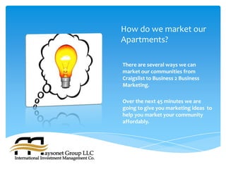 How do we market our
Apartments?

There are several ways we can
market our communities from
Craigslist to Business 2 Business
Marketing.

Over the next 45 minutes we are
going to give you marketing ideas to
help you market your community
affordably.
 