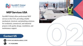 02
02
MEP Services USA
Contact US
WWW.NEXMEPGLOBAL.COM
+91 9428438806
NexMEP Global offers professional MEP
services in the USA, providing reliable
mechanical, electrical, and plumbing solutions
for residential, commercial, and industrial
projects with quality design, installation, and
maintenance support.
 