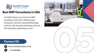 05
05
Best MEP Consultants in USA
Contact US
WWW.NEXMEPGLOBAL.COM
+91 9428438806
NexMEP Global is one of the best MEP
consultants in the USA, offering expert
mechanical, electrical, and plumbing design
solutions with advanced technology, precision,
and sustainable engineering services.
 