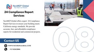 08
08
24 Compliance Report
Services
Contact US
WWW.NEXMEPGLOBAL.COM
+91 9428438806
NexMEP Global offers expert 24 Compliance
Report Services to ensure your building meets
California energy standards. We provide
accurate, fast, and affordable compliance
reports for residential and commercial projects.
 