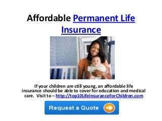 Affordable Permanent Life
Insurance
If your children are still young, an affordable life
insurance should be able to cover for education and medical
care. Visit to – http://top10LifeInsuranceForChildren.com
 
