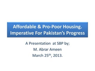 Affordable & Pro-Poor Housing.
Imperative For Pakistan’s Progress
A Presentation at SBP by;
M. Abrar Ameen
March 25th, 2013.
 
