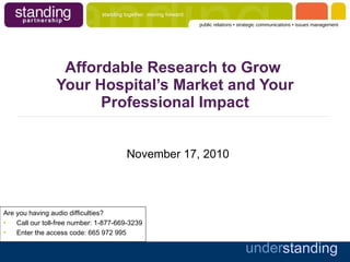 Affordable Research to Grow  Your Hospital’s Market and Your Professional Impact November 17, 2010 ,[object Object],[object Object],[object Object]