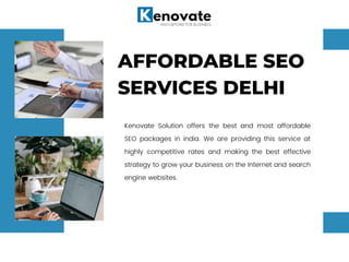 AFFORDABLE SEO
SERVICES DELHI
Kenovate Solution offers the best and most affordable
SEO packages in india. We are providing this service at
highly competitive rates and making the best effective
strategy to grow your business on the Internet and search
engine websites.
 