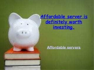 Affordable server is 
definitely worth 
investing. 
Affordable servers 
 
