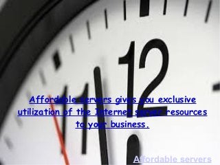 Affordable servers gives you exclusive 
utilization of the Internet server resources 
to your business. 
Affordable servers 
 