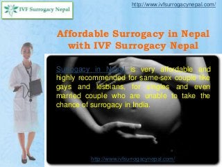 Affordable Surrogacy in Nepal
with IVF Surrogacy Nepal
Surrogacy in Nepal is very affordable and
highly recommended for same-sex couple like
gays and lesbians, for singles and even
married couple who are unable to take the
chance of surrogacy in India.
http://www.ivfsurrogacynepal.com/
http://www.ivfsurrogacynepal.com/
 