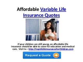 Affordable Variable Life
Insurance Quotes
If your children are still young, an affordable life
insurance should be able to cover for education and medical
care. Visit to – http://top10LifeInsuranceForChildren.com
 