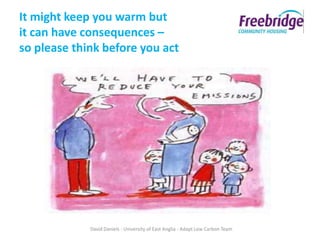 It might keep you warm but
it can have consequences –
so please think before you act




             David Daniels - University of East Anglia - Adapt Low Carbon Team
 