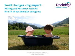 Small changes - big impact:
Heating and Hot water accounts
for 57% of our domestic energy use




                     David Daniels - University of East Anglia -
                            Adapt Low Carbon Team
 
