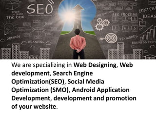 We are specializing in Web Designing, Web
development, Search Engine
Optimization(SEO), Social Media
Optimization (SMO), Android Application
Development, development and promotion
of your website.
 