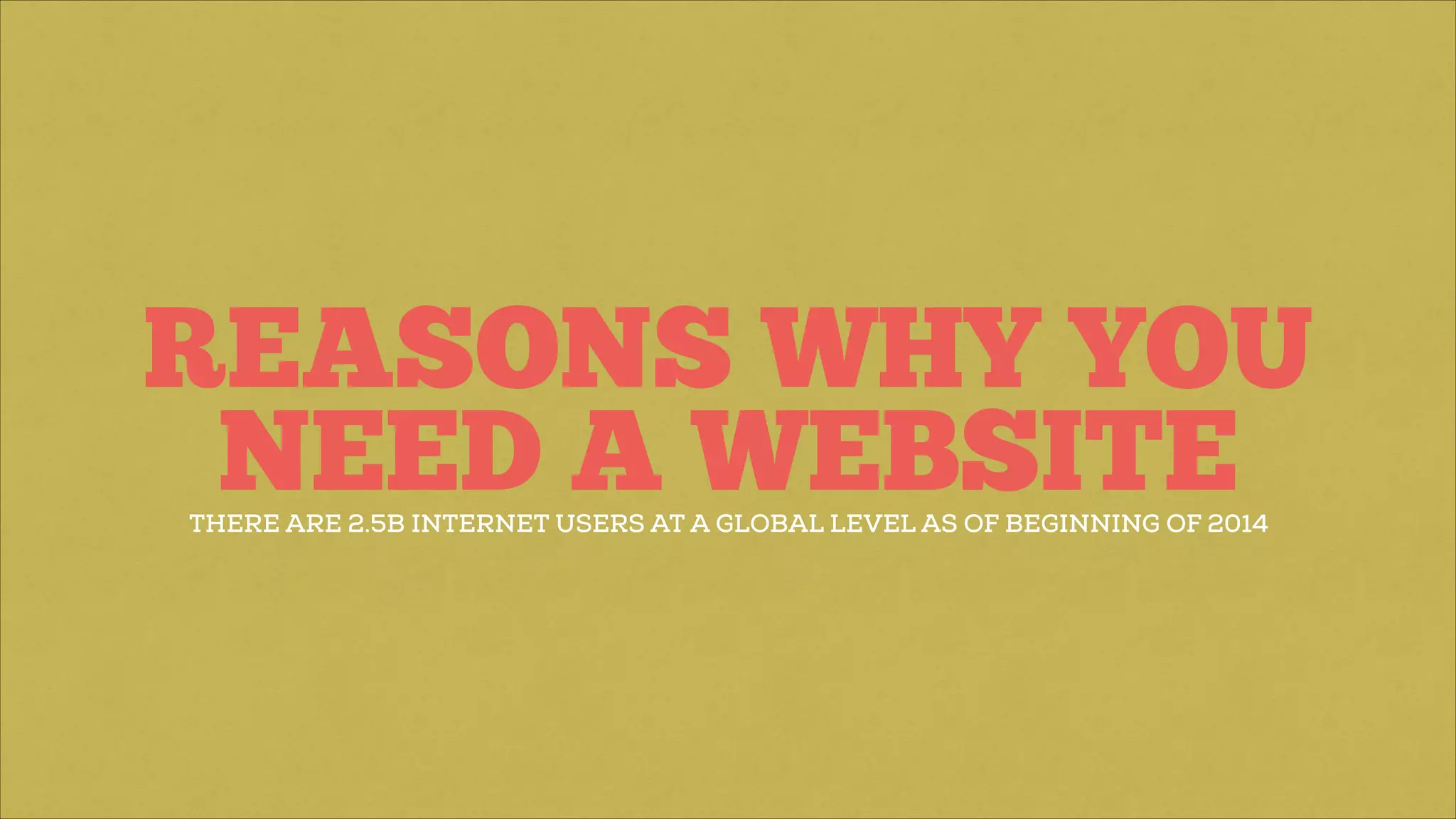 REASONS WHY YOU
NEED A WEBSITETHERE ARE 2.5B INTERNET USERS AT A GLOBAL LEVEL AS OF BEGINNING OF 2014
 
