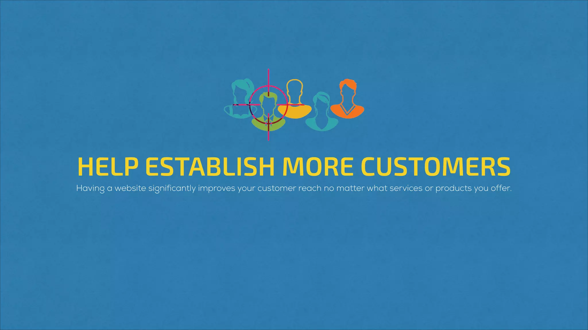 HELP ESTABLISH MORE CUSTOMERS
Having a website significantly improves your customer reach no matter what services or products you offer.
 