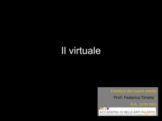 Il virtuale Estetica dei nuovi media Prof. Federica Timeto ,  A.A. 2010-2011 