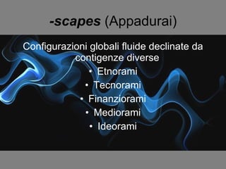 -scapes  (Appadurai) Configurazioni globali fluide declinate da contigenze diverse Etnorami Tecnorami Finanziorami Mediorami Ideorami 