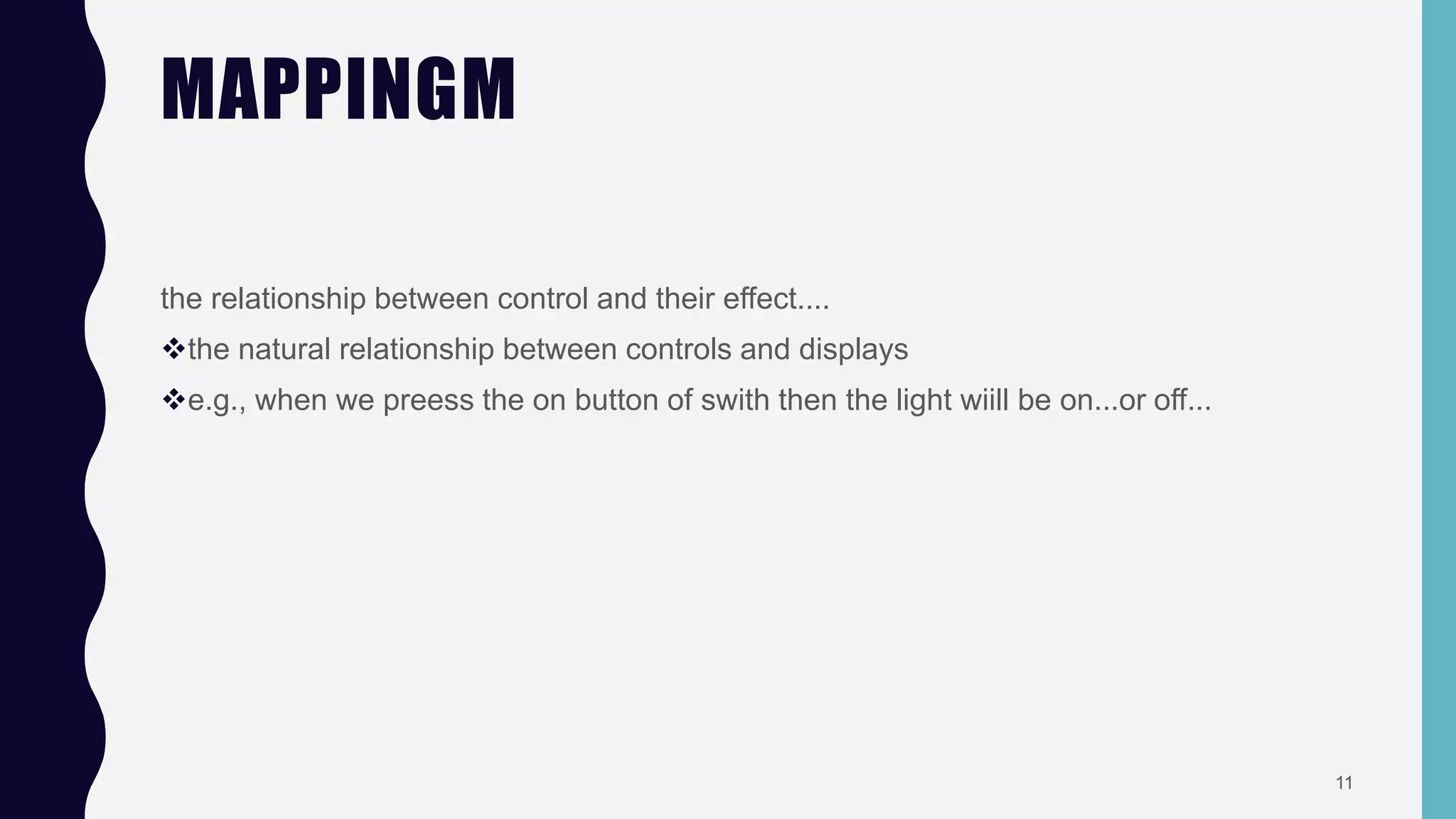 MAPPINGM
the relationship between control and their effect....
the natural relationship between controls and displays
e.g., when we preess the on button of swith then the light wiill be on...or off...
11
 