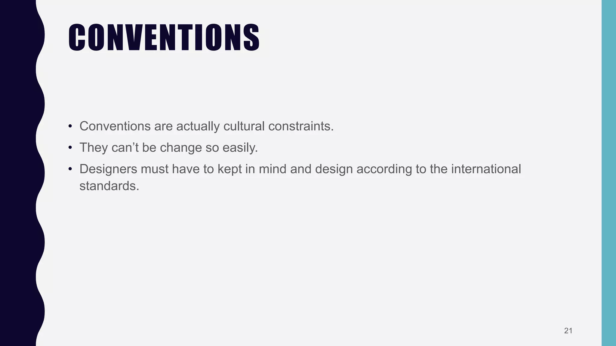 CONVENTIONS
• Conventions are actually cultural constraints.
• They can’t be change so easily.
• Designers must have to kept in mind and design according to the international
standards.
21
 