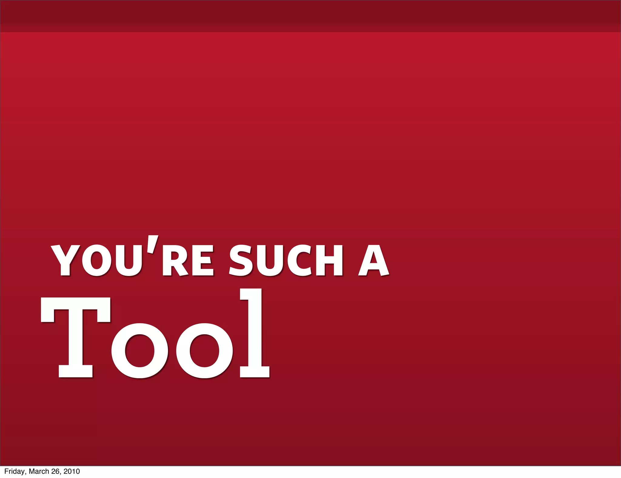 you’re such a
         Tool
Friday, March 26, 2010
 